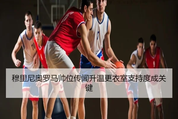 穆里尼奥罗马帅位传闻升温更衣室支持度成关键
