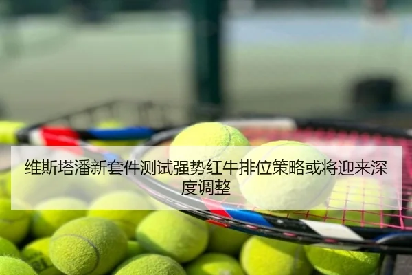 维斯塔潘新套件测试强势红牛排位策略或将迎来深度调整