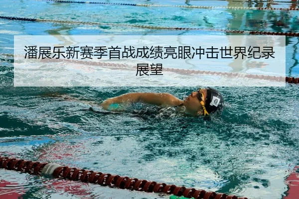 潘展乐新赛季首战成绩亮眼冲击世界纪录展望