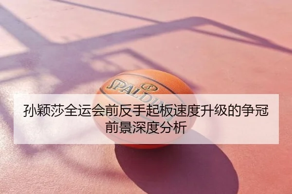 孙颖莎全运会前反手起板速度升级的争冠前景深度分析